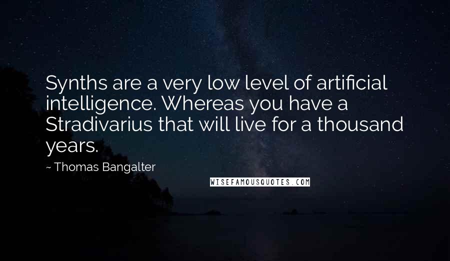 Thomas Bangalter Quotes: Synths are a very low level of artificial intelligence. Whereas you have a Stradivarius that will live for a thousand years.