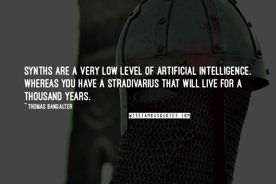 Thomas Bangalter Quotes: Synths are a very low level of artificial intelligence. Whereas you have a Stradivarius that will live for a thousand years.