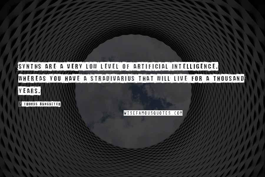 Thomas Bangalter Quotes: Synths are a very low level of artificial intelligence. Whereas you have a Stradivarius that will live for a thousand years.