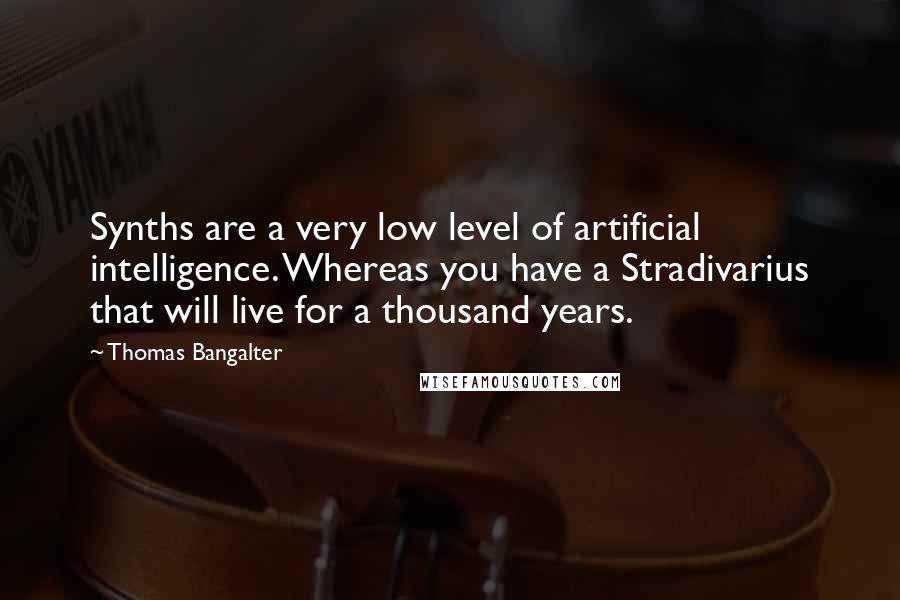 Thomas Bangalter Quotes: Synths are a very low level of artificial intelligence. Whereas you have a Stradivarius that will live for a thousand years.
