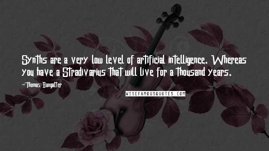 Thomas Bangalter Quotes: Synths are a very low level of artificial intelligence. Whereas you have a Stradivarius that will live for a thousand years.