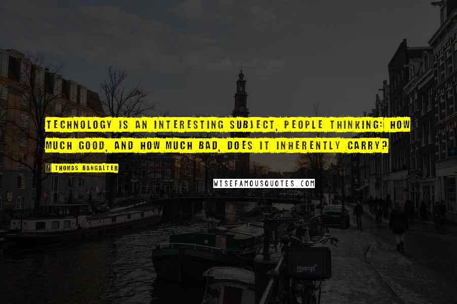 Thomas Bangalter Quotes: Technology is an interesting subject, people thinking: how much good, and how much bad, does it inherently carry?