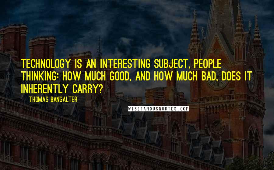 Thomas Bangalter Quotes: Technology is an interesting subject, people thinking: how much good, and how much bad, does it inherently carry?