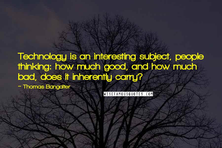 Thomas Bangalter Quotes: Technology is an interesting subject, people thinking: how much good, and how much bad, does it inherently carry?