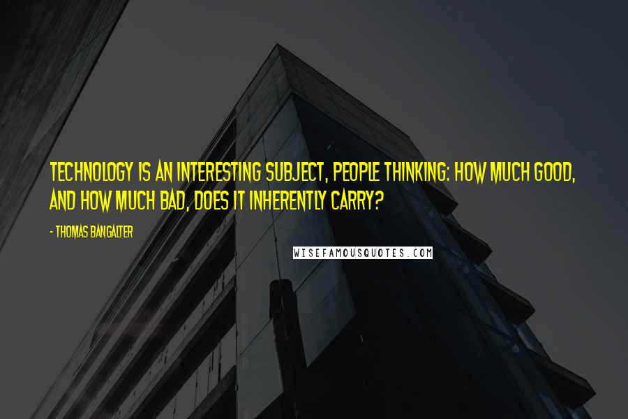 Thomas Bangalter Quotes: Technology is an interesting subject, people thinking: how much good, and how much bad, does it inherently carry?