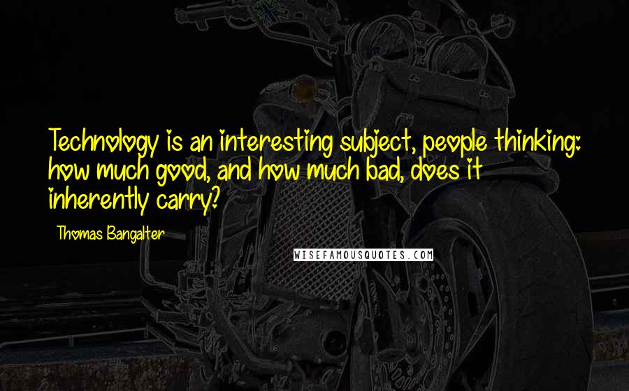 Thomas Bangalter Quotes: Technology is an interesting subject, people thinking: how much good, and how much bad, does it inherently carry?