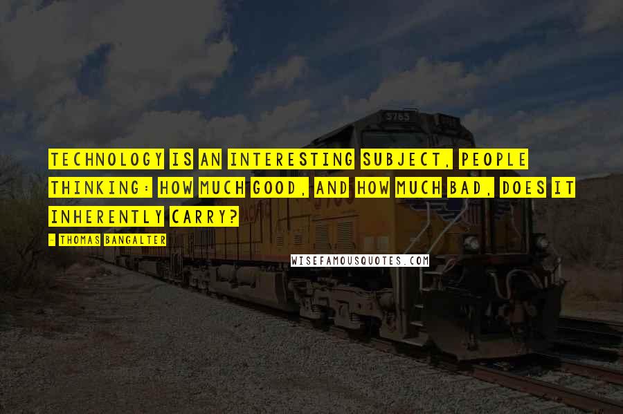Thomas Bangalter Quotes: Technology is an interesting subject, people thinking: how much good, and how much bad, does it inherently carry?