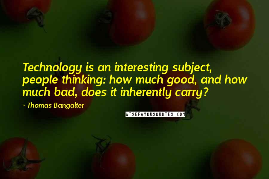 Thomas Bangalter Quotes: Technology is an interesting subject, people thinking: how much good, and how much bad, does it inherently carry?