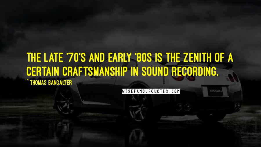 Thomas Bangalter Quotes: The late '70's and early '80s is the zenith of a certain craftsmanship in sound recording.