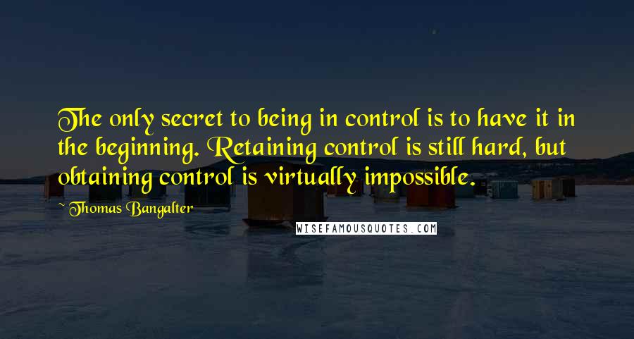 Thomas Bangalter Quotes: The only secret to being in control is to have it in the beginning. Retaining control is still hard, but obtaining control is virtually impossible.