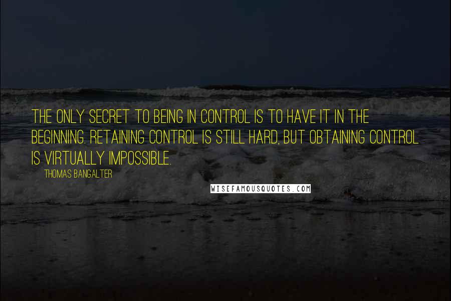 Thomas Bangalter Quotes: The only secret to being in control is to have it in the beginning. Retaining control is still hard, but obtaining control is virtually impossible.