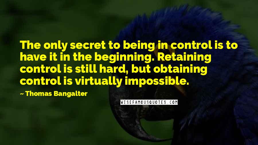 Thomas Bangalter Quotes: The only secret to being in control is to have it in the beginning. Retaining control is still hard, but obtaining control is virtually impossible.