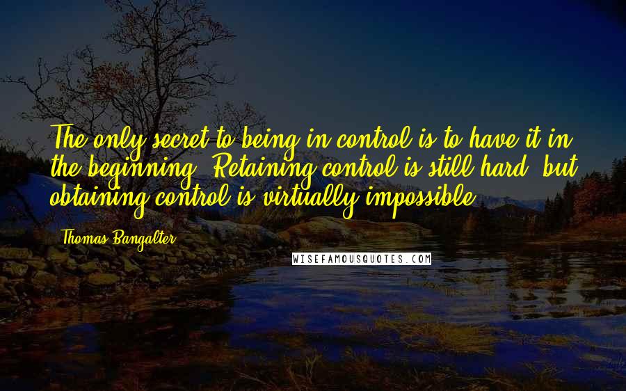 Thomas Bangalter Quotes: The only secret to being in control is to have it in the beginning. Retaining control is still hard, but obtaining control is virtually impossible.