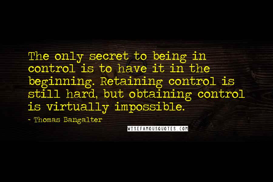 Thomas Bangalter Quotes: The only secret to being in control is to have it in the beginning. Retaining control is still hard, but obtaining control is virtually impossible.