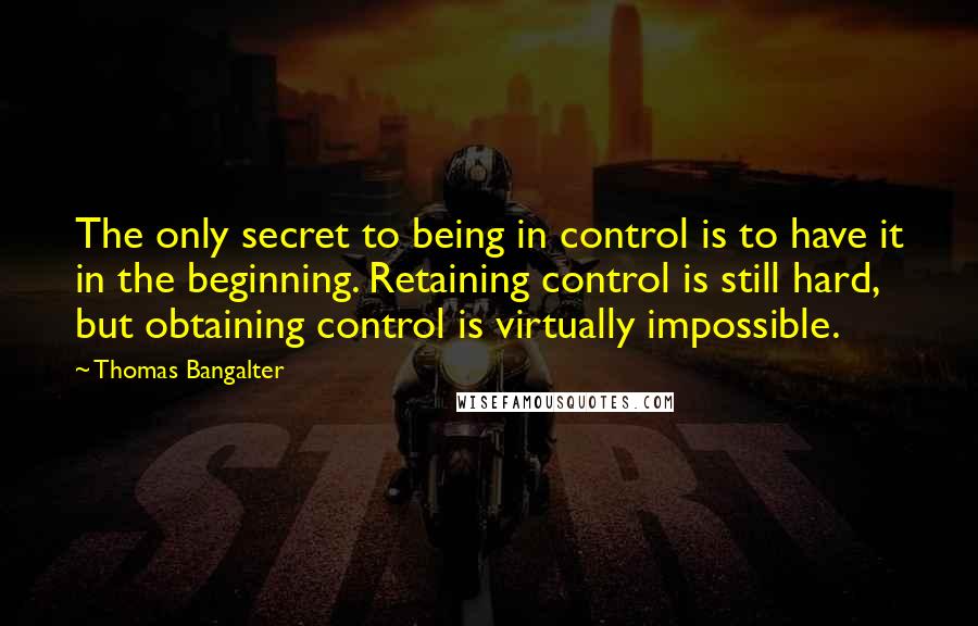 Thomas Bangalter Quotes: The only secret to being in control is to have it in the beginning. Retaining control is still hard, but obtaining control is virtually impossible.