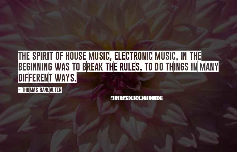 Thomas Bangalter Quotes: The spirit of house music, electronic music, in the beginning was to break the rules, to do things in many different ways.