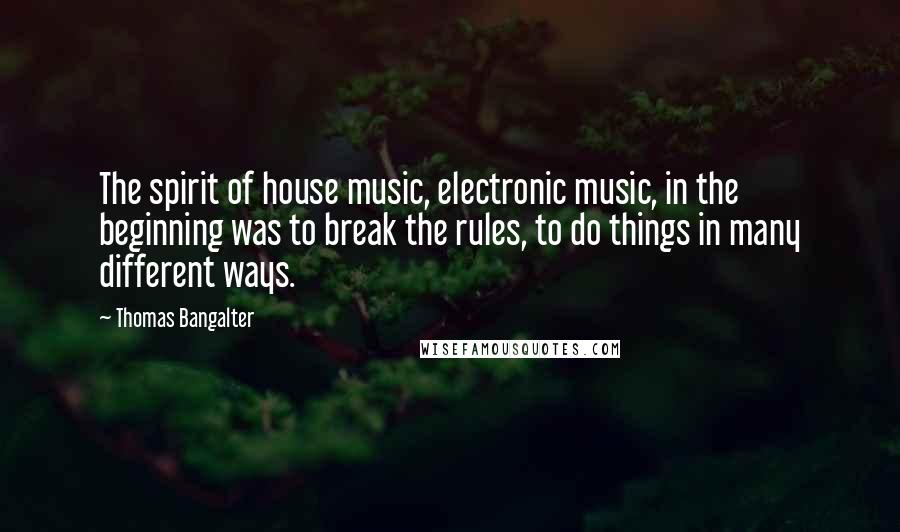 Thomas Bangalter Quotes: The spirit of house music, electronic music, in the beginning was to break the rules, to do things in many different ways.