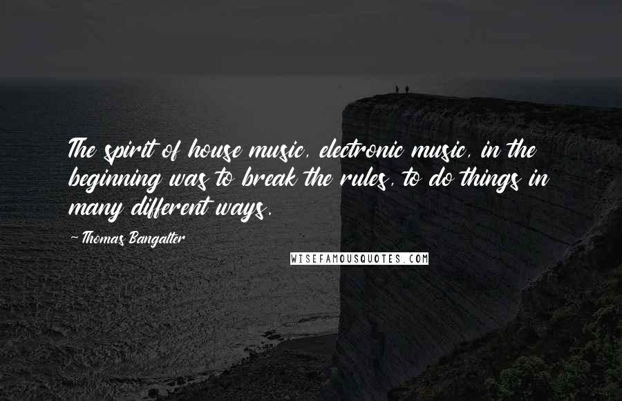 Thomas Bangalter Quotes: The spirit of house music, electronic music, in the beginning was to break the rules, to do things in many different ways.