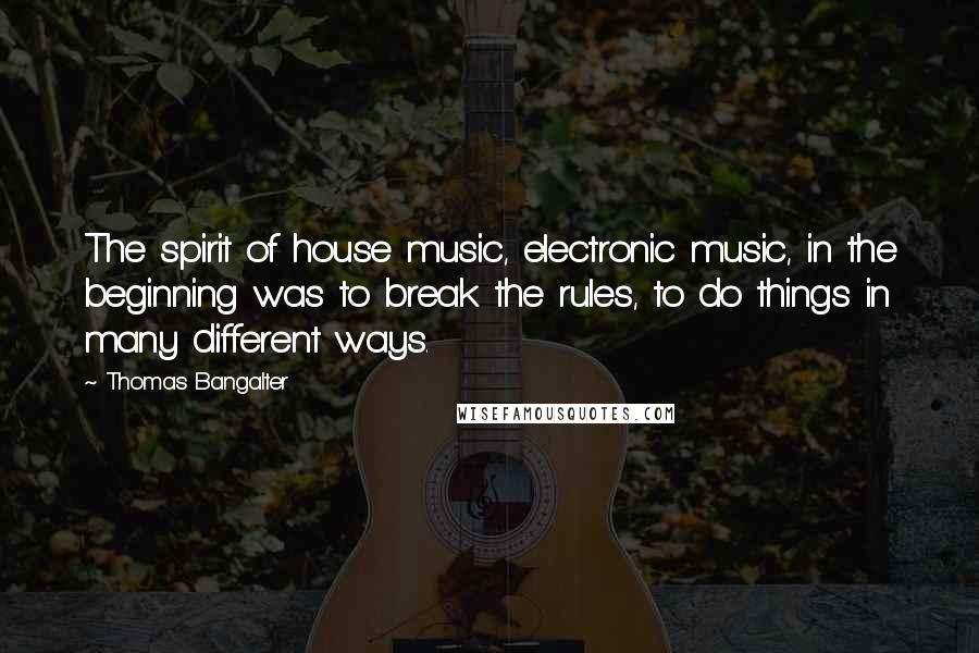 Thomas Bangalter Quotes: The spirit of house music, electronic music, in the beginning was to break the rules, to do things in many different ways.