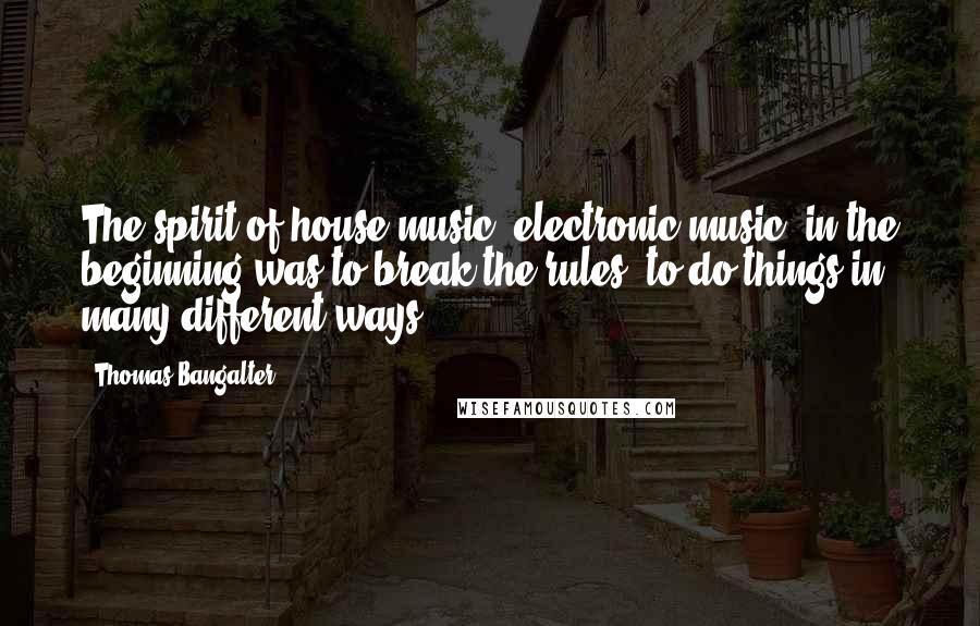 Thomas Bangalter Quotes: The spirit of house music, electronic music, in the beginning was to break the rules, to do things in many different ways.