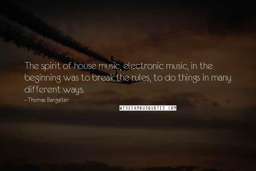 Thomas Bangalter Quotes: The spirit of house music, electronic music, in the beginning was to break the rules, to do things in many different ways.