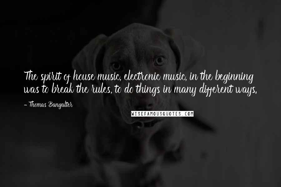 Thomas Bangalter Quotes: The spirit of house music, electronic music, in the beginning was to break the rules, to do things in many different ways.