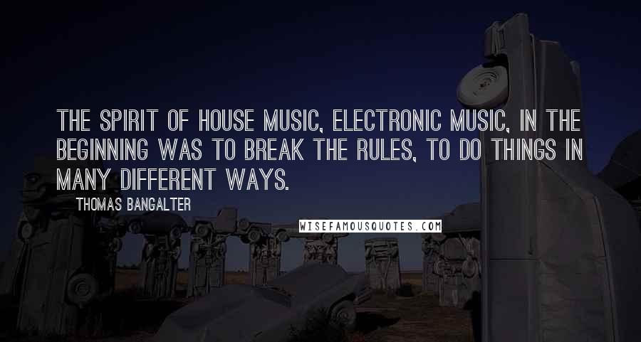 Thomas Bangalter Quotes: The spirit of house music, electronic music, in the beginning was to break the rules, to do things in many different ways.