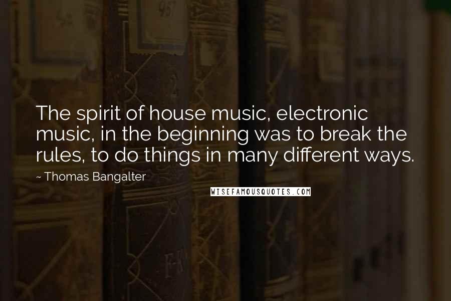 Thomas Bangalter Quotes: The spirit of house music, electronic music, in the beginning was to break the rules, to do things in many different ways.