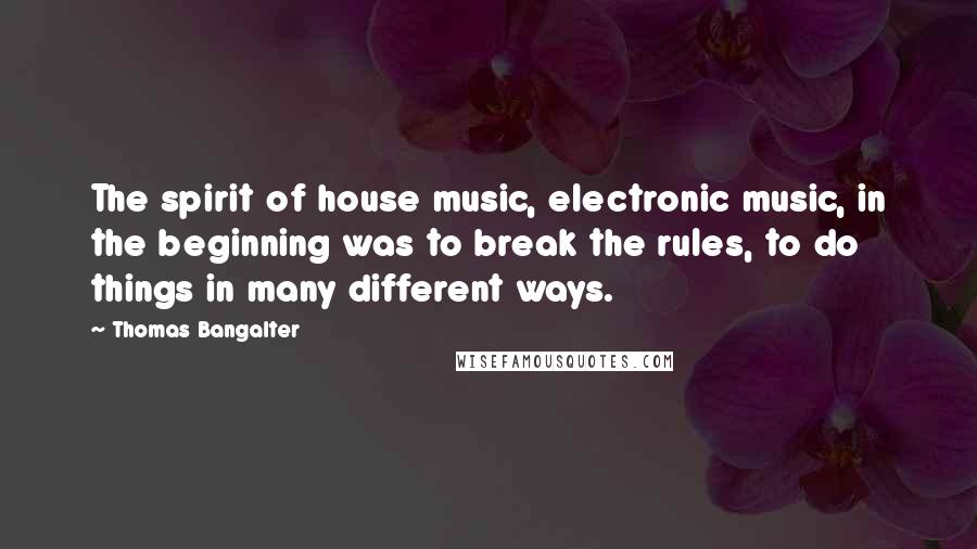 Thomas Bangalter Quotes: The spirit of house music, electronic music, in the beginning was to break the rules, to do things in many different ways.