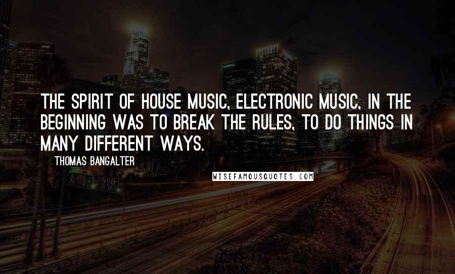 Thomas Bangalter Quotes: The spirit of house music, electronic music, in the beginning was to break the rules, to do things in many different ways.