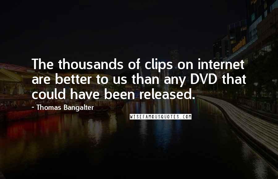 Thomas Bangalter Quotes: The thousands of clips on internet are better to us than any DVD that could have been released.