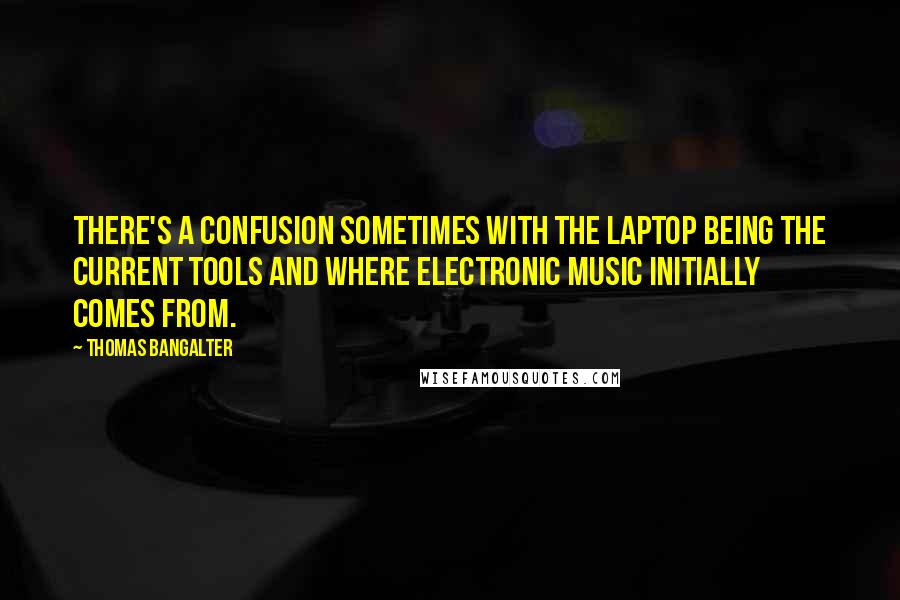 Thomas Bangalter Quotes: There's a confusion sometimes with the laptop being the current tools and where electronic music initially comes from.