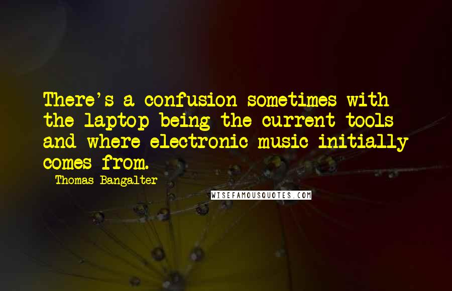 Thomas Bangalter Quotes: There's a confusion sometimes with the laptop being the current tools and where electronic music initially comes from.