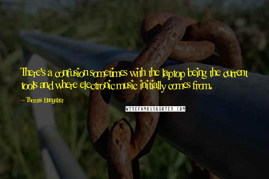 Thomas Bangalter Quotes: There's a confusion sometimes with the laptop being the current tools and where electronic music initially comes from.