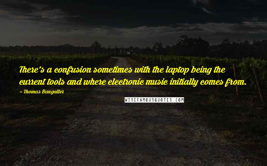 Thomas Bangalter Quotes: There's a confusion sometimes with the laptop being the current tools and where electronic music initially comes from.