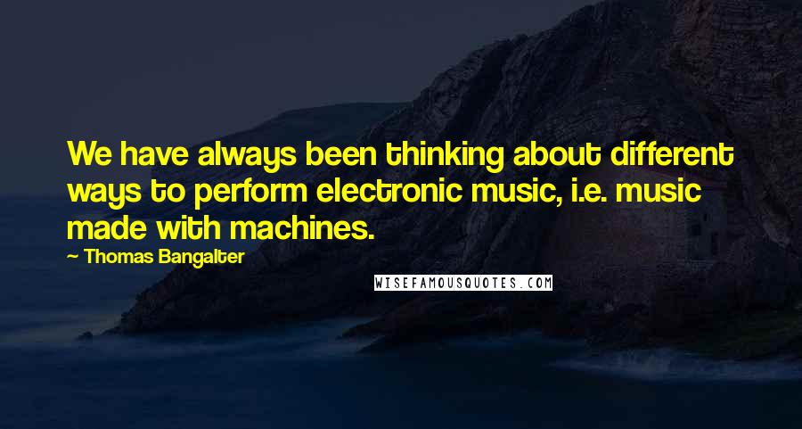 Thomas Bangalter Quotes: We have always been thinking about different ways to perform electronic music, i.e. music made with machines.