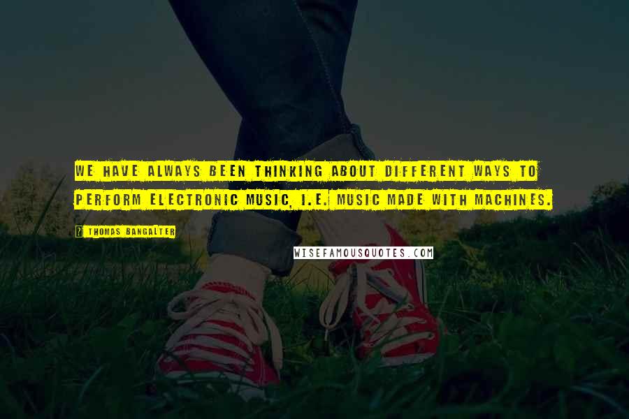 Thomas Bangalter Quotes: We have always been thinking about different ways to perform electronic music, i.e. music made with machines.