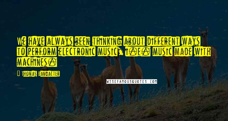 Thomas Bangalter Quotes: We have always been thinking about different ways to perform electronic music, i.e. music made with machines.