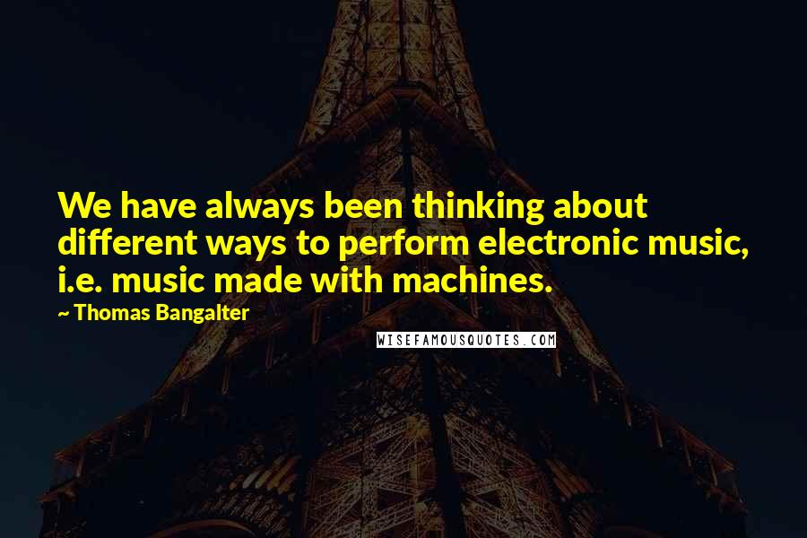 Thomas Bangalter Quotes: We have always been thinking about different ways to perform electronic music, i.e. music made with machines.