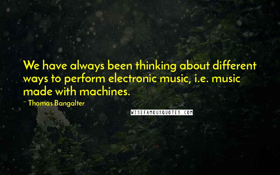 Thomas Bangalter Quotes: We have always been thinking about different ways to perform electronic music, i.e. music made with machines.