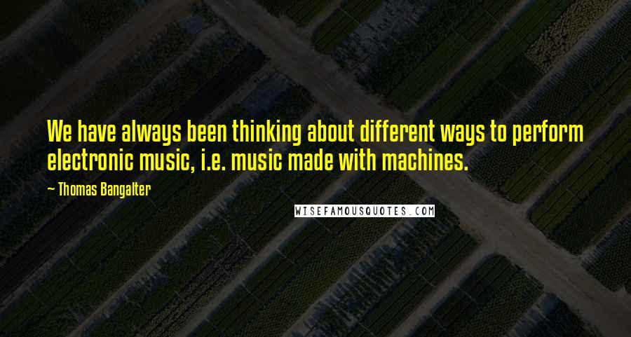 Thomas Bangalter Quotes: We have always been thinking about different ways to perform electronic music, i.e. music made with machines.