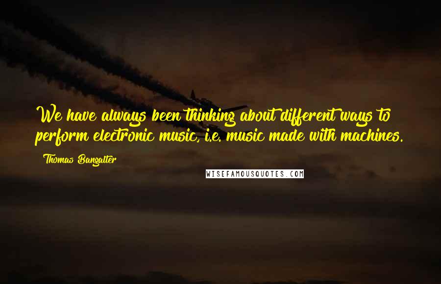 Thomas Bangalter Quotes: We have always been thinking about different ways to perform electronic music, i.e. music made with machines.