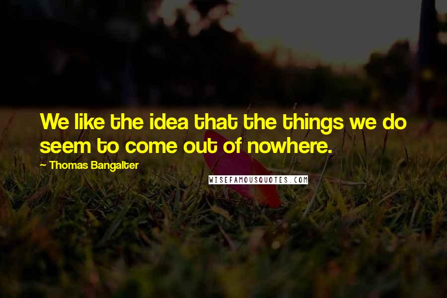 Thomas Bangalter Quotes: We like the idea that the things we do seem to come out of nowhere.