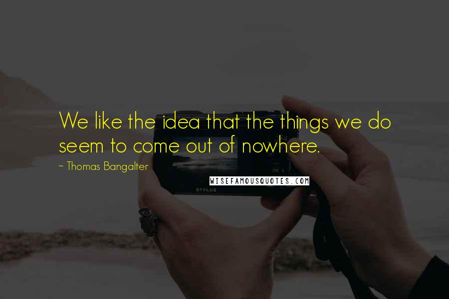 Thomas Bangalter Quotes: We like the idea that the things we do seem to come out of nowhere.