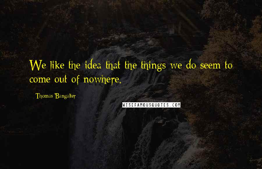 Thomas Bangalter Quotes: We like the idea that the things we do seem to come out of nowhere.