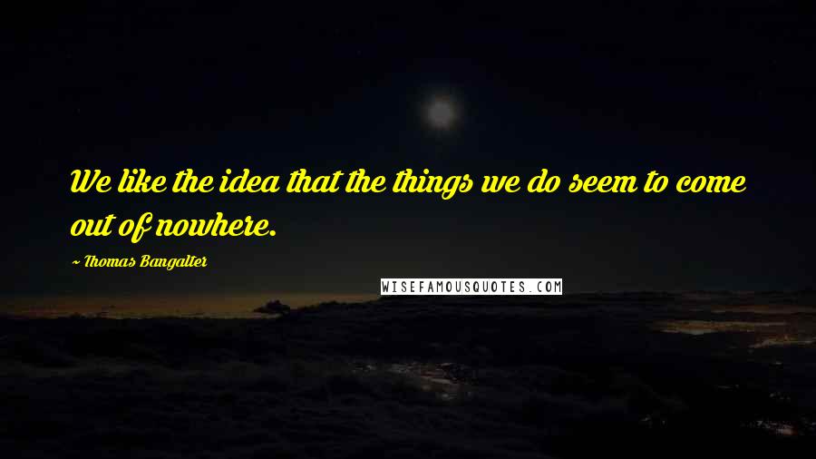 Thomas Bangalter Quotes: We like the idea that the things we do seem to come out of nowhere.