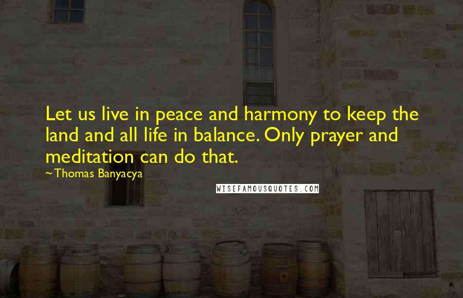 Thomas Banyacya Quotes: Let us live in peace and harmony to keep the land and all life in balance. Only prayer and meditation can do that.