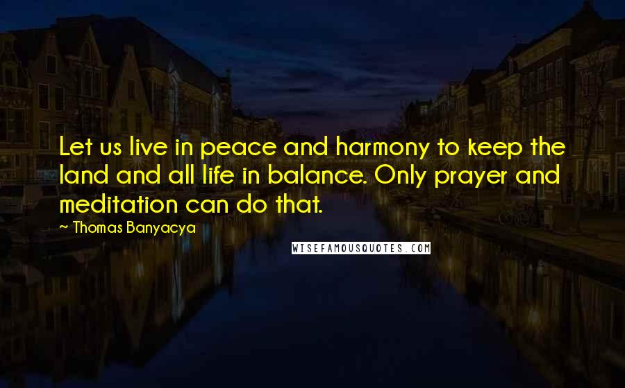 Thomas Banyacya Quotes: Let us live in peace and harmony to keep the land and all life in balance. Only prayer and meditation can do that.