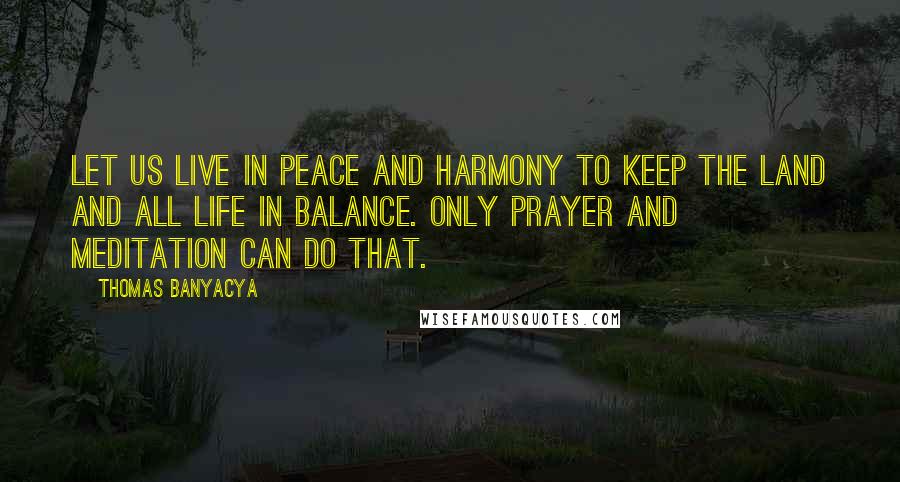 Thomas Banyacya Quotes: Let us live in peace and harmony to keep the land and all life in balance. Only prayer and meditation can do that.