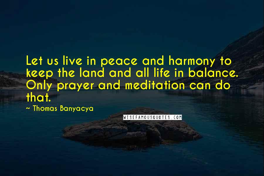 Thomas Banyacya Quotes: Let us live in peace and harmony to keep the land and all life in balance. Only prayer and meditation can do that.